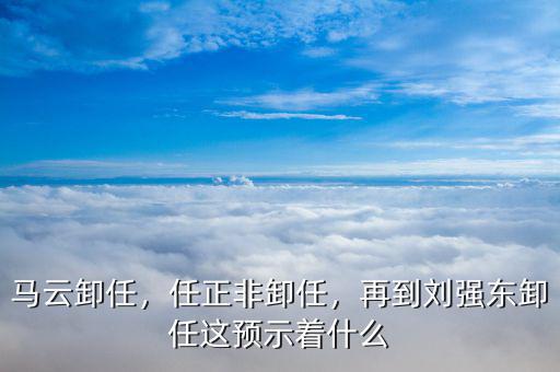 馬云卸任，任正非卸任，再到劉強東卸任這預(yù)示著什么