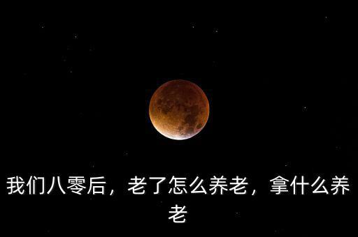 我們八零后，老了怎么養(yǎng)老，拿什么養(yǎng)老