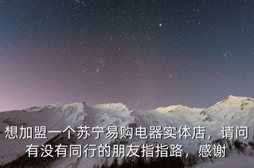 想加盟一個(gè)蘇寧易購電器實(shí)體店，請(qǐng)問有沒有同行的朋友指指路，感謝