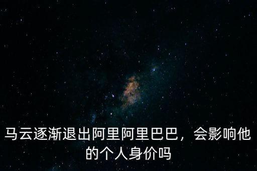 馬云逐漸退出阿里阿里巴巴，會影響他的個人身價嗎