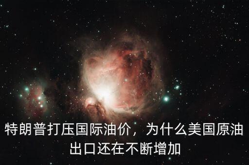 特朗普打壓國際油價，為什么美國原油出口還在不斷增加