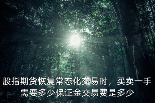 股指期貨恢復(fù)常態(tài)化交易時(shí)，買賣一手需要多少保證金交易費(fèi)是多少