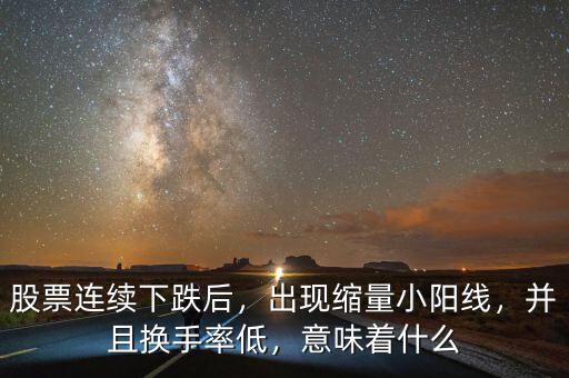 股票連續(xù)下跌后，出現(xiàn)縮量小陽線，并且換手率低，意味著什么