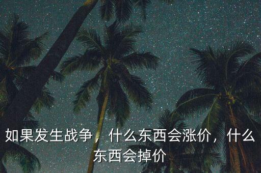 如果發(fā)生戰(zhàn)爭(zhēng)，什么東西會(huì)漲價(jià)，什么東西會(huì)掉價(jià)