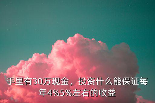 手里有30萬現(xiàn)金，投資什么能保證每年4%5%左右的收益