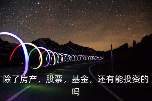 除了房產(chǎn)，股票，基金，還有能投資的嗎