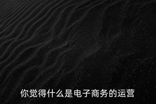 你覺(jué)得什么是電子商務(wù)的運(yùn)營(yíng)