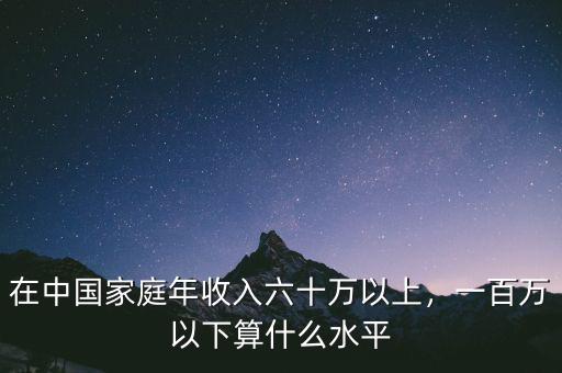 在中國家庭年收入六十萬以上，一百萬以下算什么水平