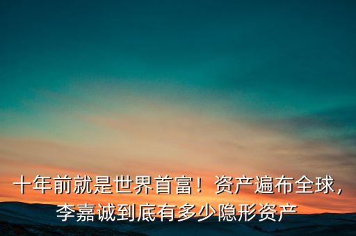 十年前就是世界首富！資產(chǎn)遍布全球，李嘉誠到底有多少隱形資產(chǎn)