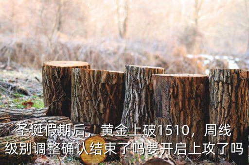 圣誕假期后，黃金上破1510，周線級別調(diào)整確認結(jié)束了嗎要開啟上攻了嗎