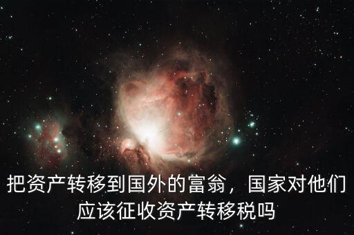 把資產(chǎn)轉(zhuǎn)移到國外的富翁，國家對他們應(yīng)該征收資產(chǎn)轉(zhuǎn)移稅嗎