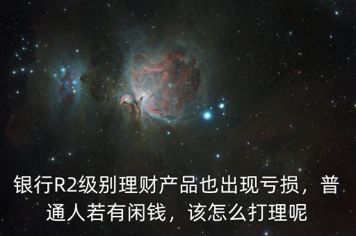銀行R2級(jí)別理財(cái)產(chǎn)品也出現(xiàn)虧損，普通人若有閑錢，該怎么打理呢