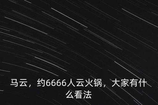 馬云，約6666人云火鍋，大家有什么看法