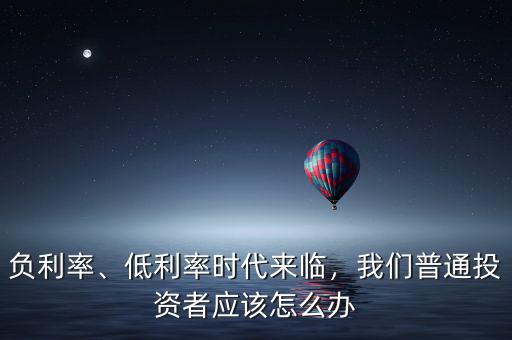 負(fù)利率、低利率時(shí)代來(lái)臨，我們普通投資者應(yīng)該怎么辦