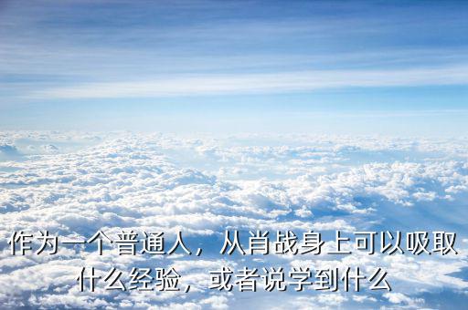 作為一個普通人，從肖戰(zhàn)身上可以吸取什么經(jīng)驗，或者說學到什么