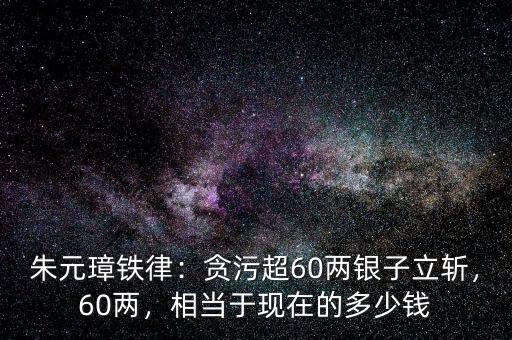 朱元璋鐵律：貪污超60兩銀子立斬，60兩，相當于現(xiàn)在的多少錢