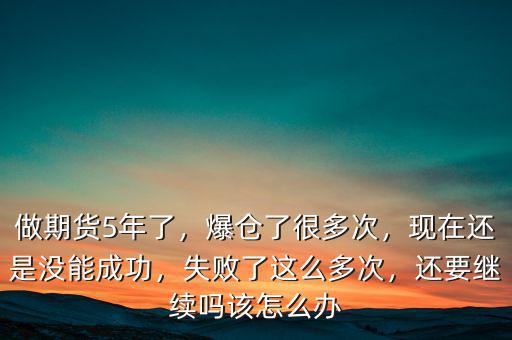 做期貨5年了，爆倉了很多次，現(xiàn)在還是沒能成功，失敗了這么多次，還要繼續(xù)嗎該怎么辦