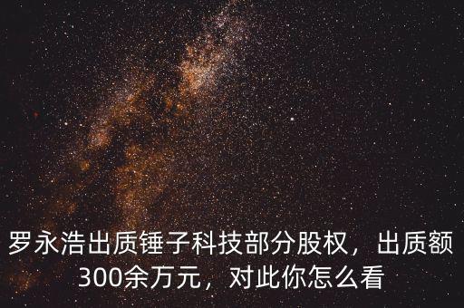 羅永浩出質(zhì)錘子科技部分股權(quán)，出質(zhì)額300余萬元，對(duì)此你怎么看