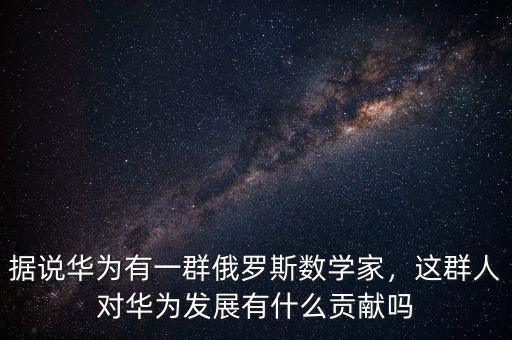 據(jù)說華為有一群俄羅斯數(shù)學(xué)家，這群人對(duì)華為發(fā)展有什么貢獻(xiàn)嗎