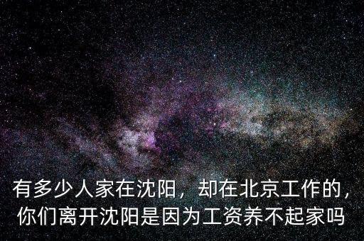 有多少人家在沈陽(yáng)，卻在北京工作的，你們離開(kāi)沈陽(yáng)是因?yàn)楣べY養(yǎng)不起家嗎