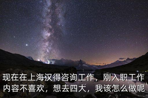 現(xiàn)在在上海漢得咨詢工作，剛?cè)肼毠ぷ鲀?nèi)容不喜歡，想去四大，我該怎么做呢