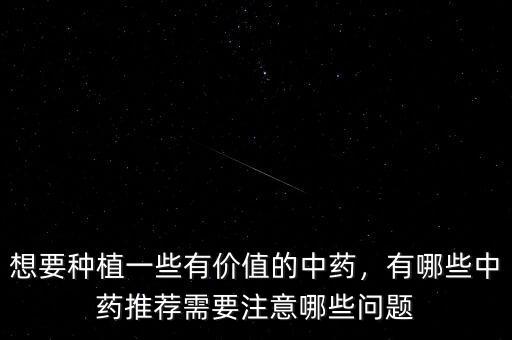 想要種植一些有價(jià)值的中藥，有哪些中藥推薦需要注意哪些問題