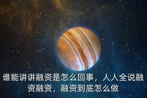 誰能講講融資是怎么回事，人人全說融資融資，融資到底怎么做