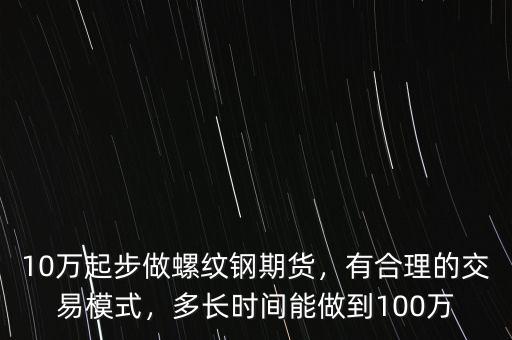 10萬起步做螺紋鋼期貨，有合理的交易模式，多長時(shí)間能做到100萬