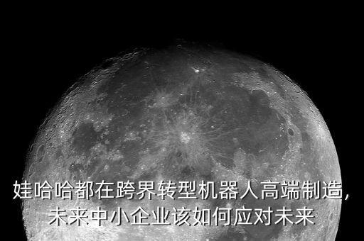 娃哈哈都在跨界轉型機器人高端制造，未來中小企業(yè)該如何應對未來