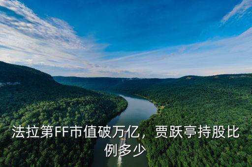 法拉第FF市值破萬億，賈躍亭持股比例多少
