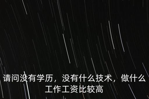 請問沒有學歷，沒有什么技術，做什么工作工資比較高