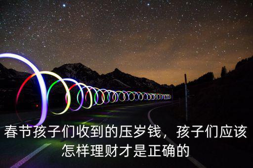 春節(jié)孩子們收到的壓歲錢，孩子們應(yīng)該怎樣理財才是正確的