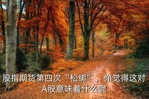 股指期貨第四次“松綁”，你覺得這對A股意味著什么呢