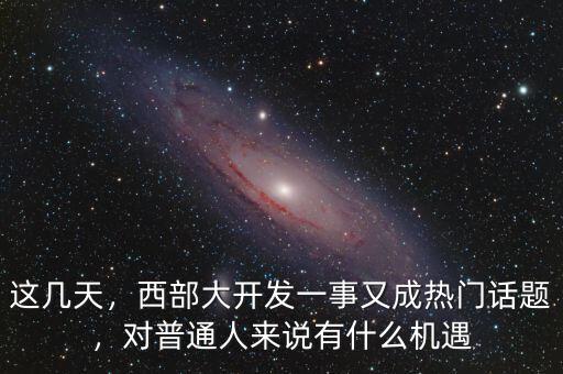 這幾天，西部大開(kāi)發(fā)一事又成熱門(mén)話題，對(duì)普通人來(lái)說(shuō)有什么機(jī)遇