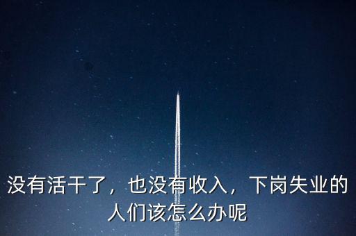 沒(méi)有活干了，也沒(méi)有收入，下崗失業(yè)的人們?cè)撛趺崔k呢