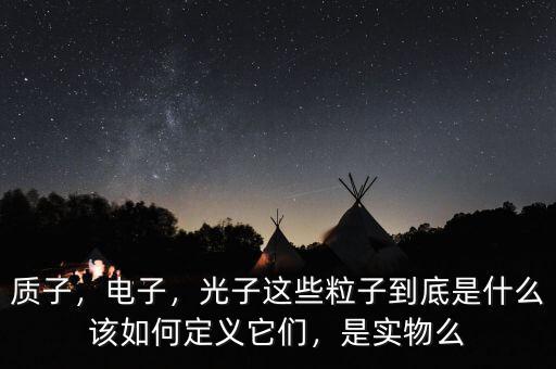 質(zhì)子，電子，光子這些粒子到底是什么該如何定義它們，是實(shí)物么