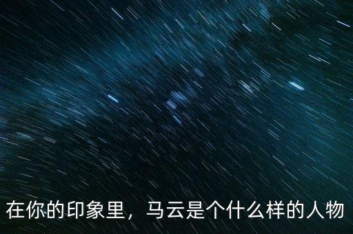 在你的印象里，馬云是個什么樣的人物