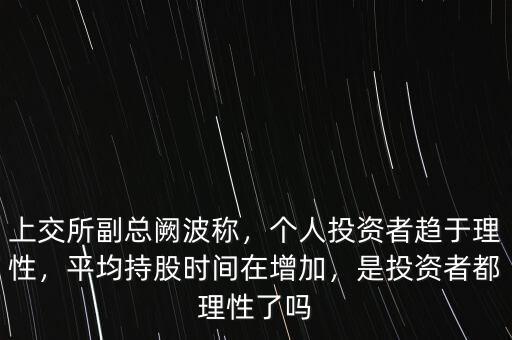 上交所副總闕波稱，個人投資者趨于理性，平均持股時間在增加，是投資者都理性了嗎