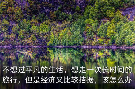 不想過平凡的生活，想走一次長(zhǎng)時(shí)間的旅行，但是經(jīng)濟(jì)又比較拮據(jù)，該怎么辦