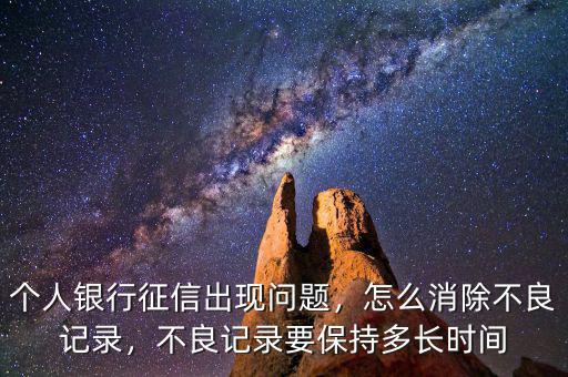 個人銀行征信出現(xiàn)問題，怎么消除不良記錄，不良記錄要保持多長時間
