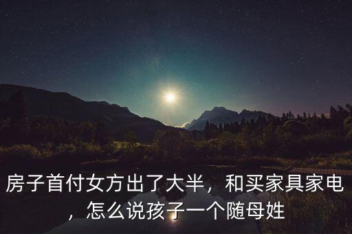 房子首付女方出了大半，和買家具家電，怎么說孩子一個隨母姓