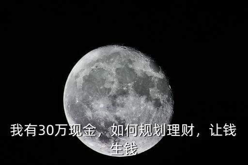 我有30萬(wàn)現(xiàn)金，如何規(guī)劃理財(cái)，讓錢(qián)生錢(qián)