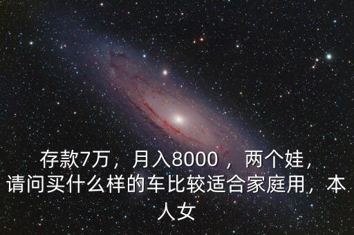 存款7萬(wàn)，月入8000 ，兩個(gè)娃，請(qǐng)問(wèn)買(mǎi)什么樣的車(chē)比較適合家庭用，本人女