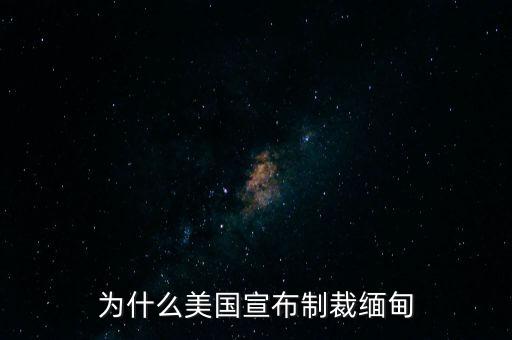 美國(guó)為什么制裁緬甸,為什么美國(guó)宣布制裁緬甸