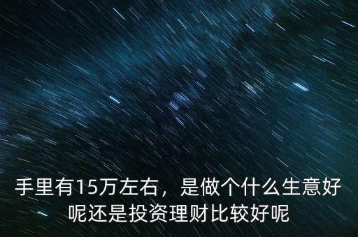 手里有15萬左右，是做個(gè)什么生意好呢還是投資理財(cái)比較好呢