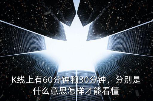 K線上有60分鐘和30分鐘，分別是什么意思怎樣才能看懂