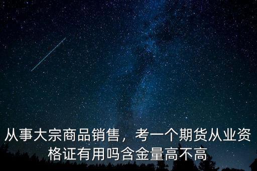 從事大宗商品銷售，考一個(gè)期貨從業(yè)資格證有用嗎含金量高不高