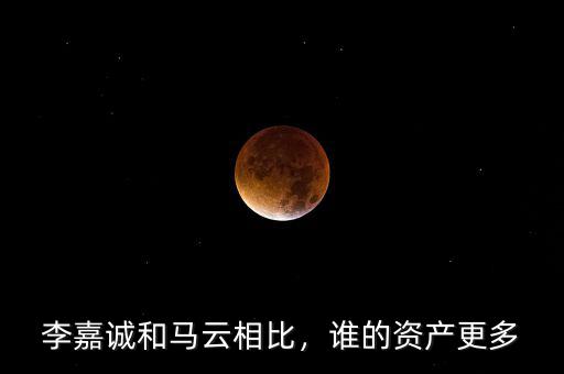 李嘉誠(chéng)和馬云相比，誰(shuí)的資產(chǎn)更多