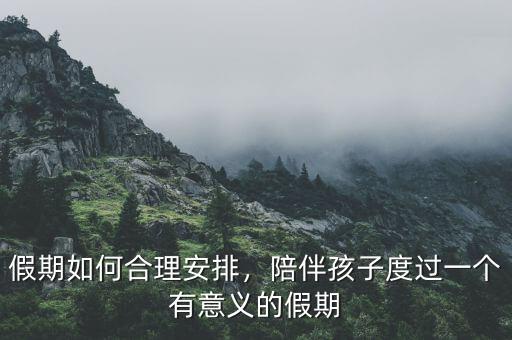 假期如何合理安排，陪伴孩子度過一個(gè)有意義的假期