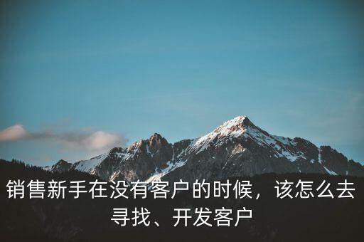 銷售新手在沒(méi)有客戶的時(shí)候，該怎么去尋找、開發(fā)客戶